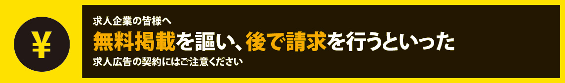 求人企業のみなさまへ 無料掲載を謳い、後で請求を行うといった求人広告の契約にはご注意ください。